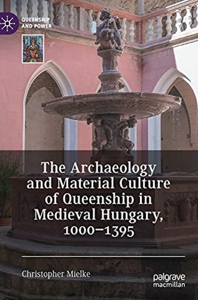 The Archaeology and Material Culture of Queenship in Medieval Hungary, 1000–1395