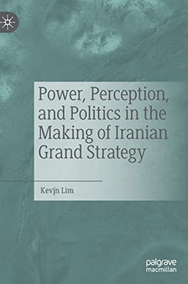 Power, Perception, and Politics in the Making of Iranian Grand Strategy