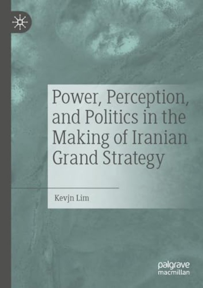 Power, Perception, and Politics in the Making of Iranian Grand Strategy