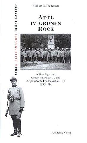 Adel im grünen Rock – Adliges Jägertum, Groβprivatwaldbesitz und die preuβische Forstbeamtenschaft 1866–1914