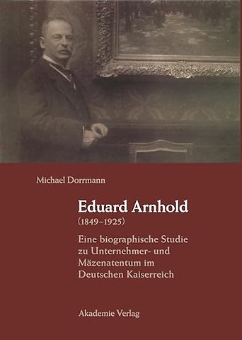 Eduard Arnhold (1849–1925) – Eine biographische Studie zu Unternehmer– und Mäzenatentum im Deutschen Kaiserreich