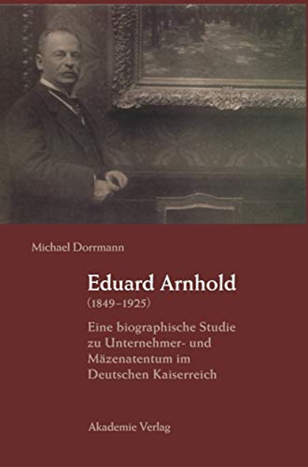 Eduard Arnhold (1849–1925) – Eine biographische Studie zu Unternehmer– und Mäzenatentum im Deutschen Kaiserreich