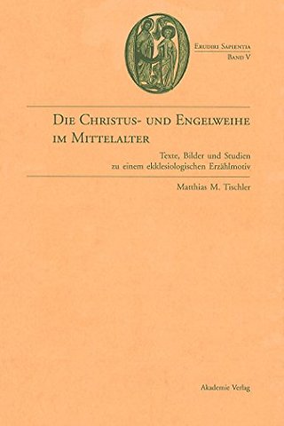 Die Christus– und Engelweihe im Mittelalter – Texte, Bilder und Studien zu einem ekklesiologischen Erzählmotiv