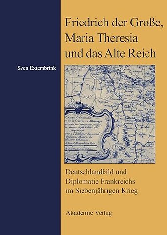 Friedrich der Groβe, Maria Theresia und das Alte – Deutschlandbild und Diplomatie Frankreichs im Siebenjährigen Krieg