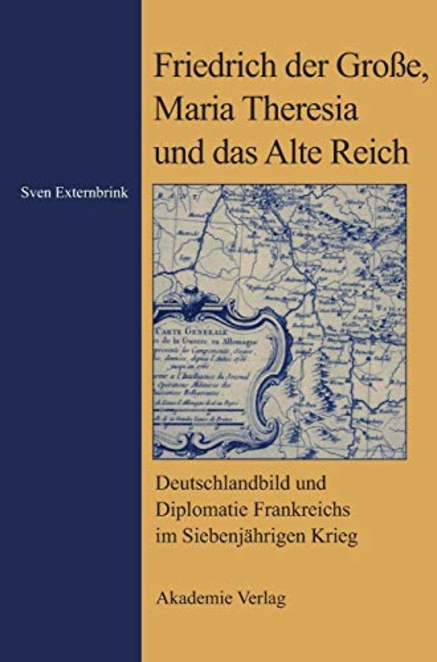 Friedrich der Groβe, Maria Theresia und das Alte – Deutschlandbild und Diplomatie Frankreichs im Siebenjährigen Krieg