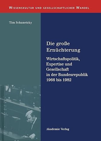 Die groβe Ernüchterung – Wirtschaftspolitik, Expertise und Gesellschaft in der Bundesrepublik 1966 bis 1982