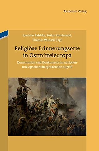 Religiöse Erinnerungsorte in Ostmitteleuropa – Konstitution und Konkurrenz im nationen– und epochenübergreifenden Zugriff