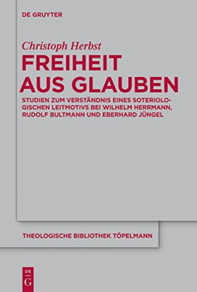 Freiheit aus Glauben – Studien zum Verständnis eines soteriologischen Leitmotivs bei Wilhelm Herrmann, Rudolf Bultmann und Eberhard Jüngel