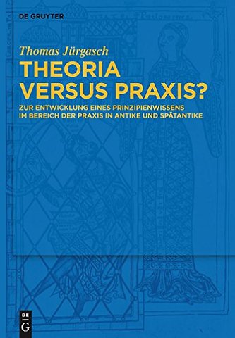 Theoria versus Praxis? – Zur Entwicklung eines Prinzipienwissens im Bereich der Praxis in Antike und Spätantike
