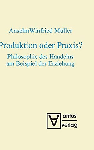 Produktion oder Praxis? – Philosophie des Handelns am Beispiel der Erziehung