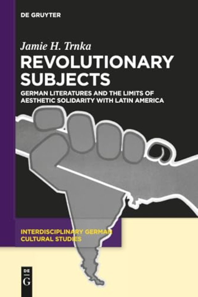 Revolutionary Subjects – German Literatures and the Limits of Aesthetic Solidarity with Latin America