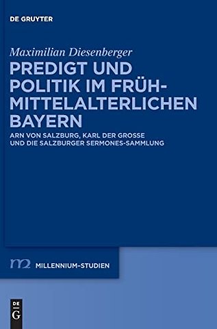 Predigt und Politik im frühmittelalterlichen Bay – Arn von Salzburg, Karl der Groβe und die Salzburger Sermones–Sammlung