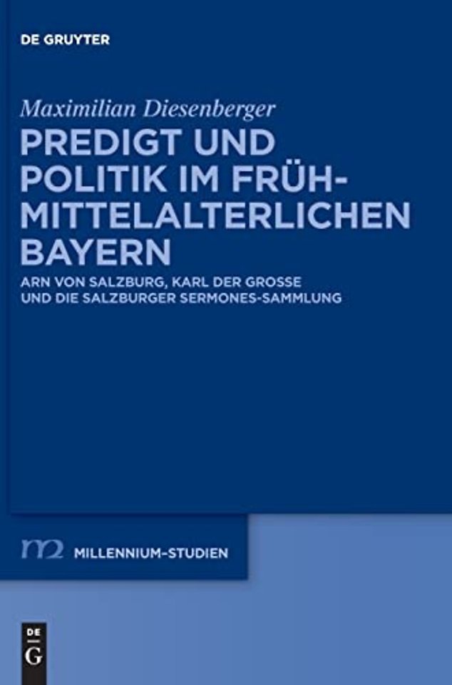 Predigt und Politik im frühmittelalterlichen Bay – Arn von Salzburg, Karl der Groβe und die Salzburger Sermones–Sammlung