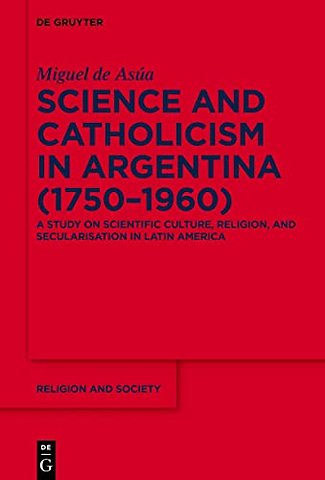 Science and Catholicism in Argentina (1750–1960) – A Study on Scientific Culture, Religion, and Secularisation in Latin America