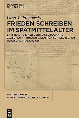 Frieden schreiben im Spätmittelalter – Vertragsdiplomatie zwischen Maximilian I., dem römisch–deutschen Reich und Frankreich