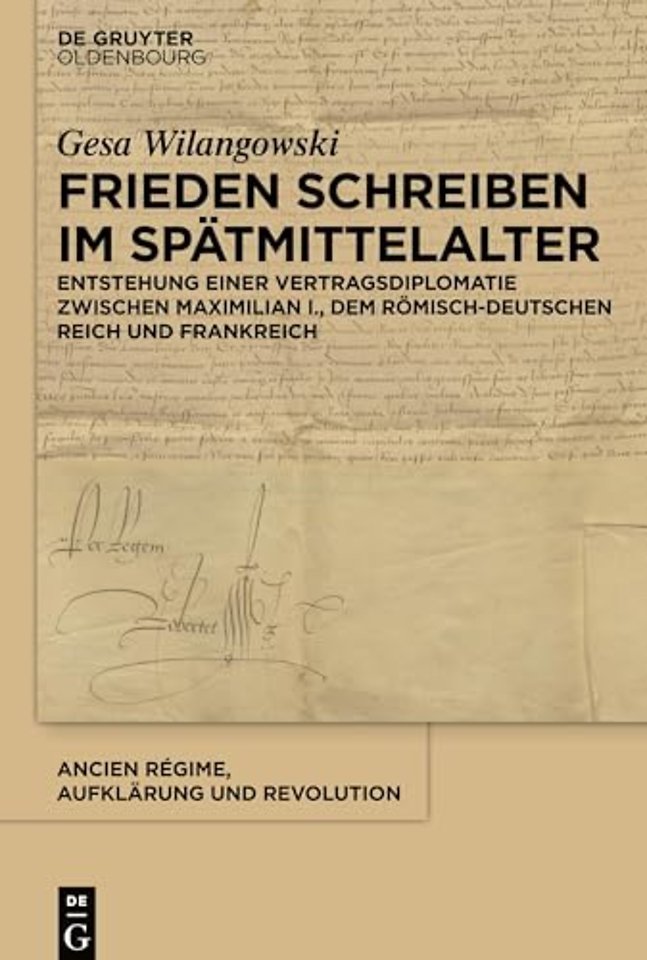 Frieden schreiben im Spätmittelalter – Vertragsdiplomatie zwischen Maximilian I., dem römisch–deutschen Reich und Frankreich