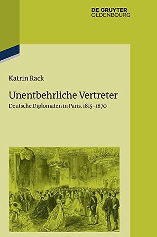 Unentbehrliche Vertreter – Deutsche Diplomaten in Paris, 1815–1870