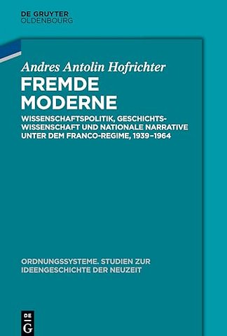 Fremde Moderne – Wissenschaftspolitik, Geschichtswissenschaft und nationale Narrative unter dem Franco–Regime, 1939–1964