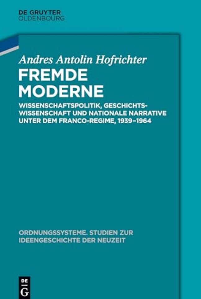Fremde Moderne – Wissenschaftspolitik, Geschichtswissenschaft und nationale Narrative unter dem Franco–Regime, 1939–1964