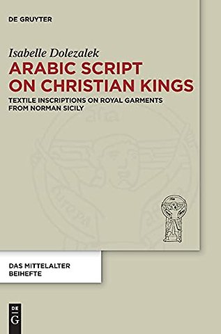Arabic Script on Christian Kings – Textile Inscriptions on Royal Garments from Norman Sicily