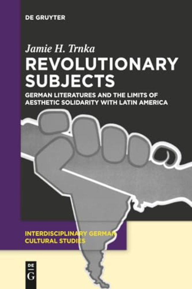 Revolutionary Subjects – German Literatures and the Limits of Aesthetic Solidarity with Latin America