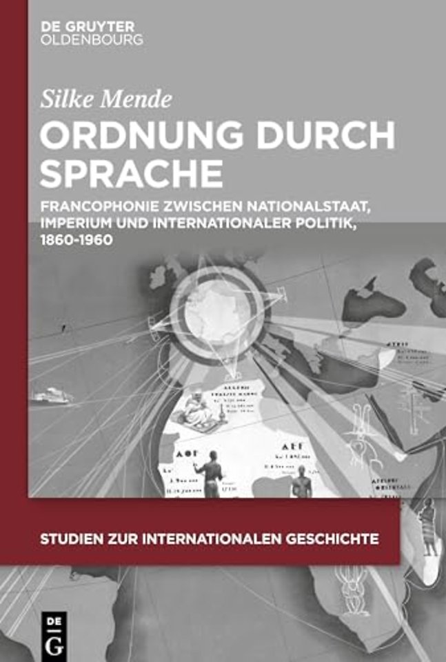 Ordnung durch Sprache – Francophonie zwischen Nationalstaat, Imperium und internationaler Politik, 1860–1960