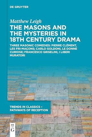 The Masons and the Mysteries in 18th Century Dra – Three Masonic Comedies: Pierre Clément, Les Fri–maçons; Carlo Goldoni, Le Donne Curiose; Franc