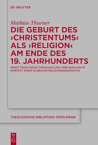 Die Geburt des `Christentums` als `Religion` am – Ernst Troeltschs Theologie und ihre Quellen im Kontext einer globalen Religionsgeschichte