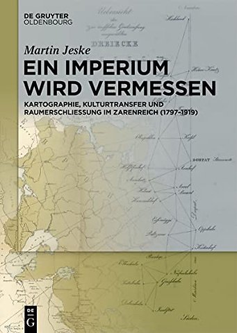 Ein Imperium wird vermessen – Kartographie, Kulturtransfer und Raumerschlieβung im Zarenreich (1797–1919)