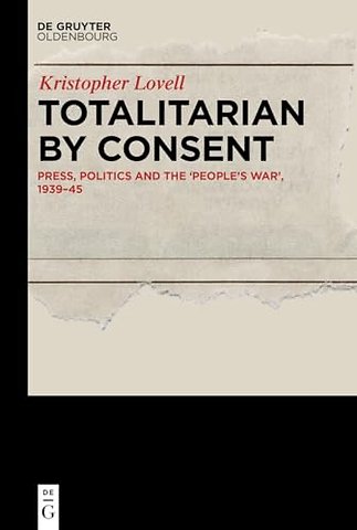 Totalitarian by Consent – Press, Politics and the "People′s War", 1939–45