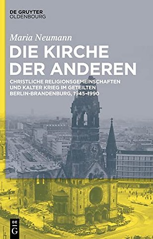 Die Kirche der Anderen – Christliche Religionsgemeinschaften und Kalter Krieg im geteilten Berlin–Brandenburg, 1945–1990