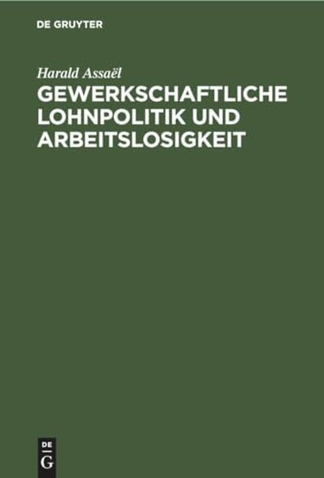 Gewerkschaftliche Lohnpolitik und Arbeitslosigke – Ein wissenschaftlicher Beitrag zur Lohntheorie und Lohnpolitik von Harald Assaël