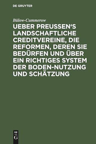 Ueber Preussen`s landschaftliche Creditvereine, die Reformen, deren sie bedürfen und über ein richtiges System der Boden–Nutzung und Schätzung