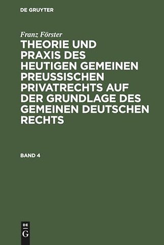 Franz Förster: Theorie und Praxis des heutigen gemeinen preuβischen Privatrechts auf der Grundlage des gemeinen deutschen Rechts. Band 4