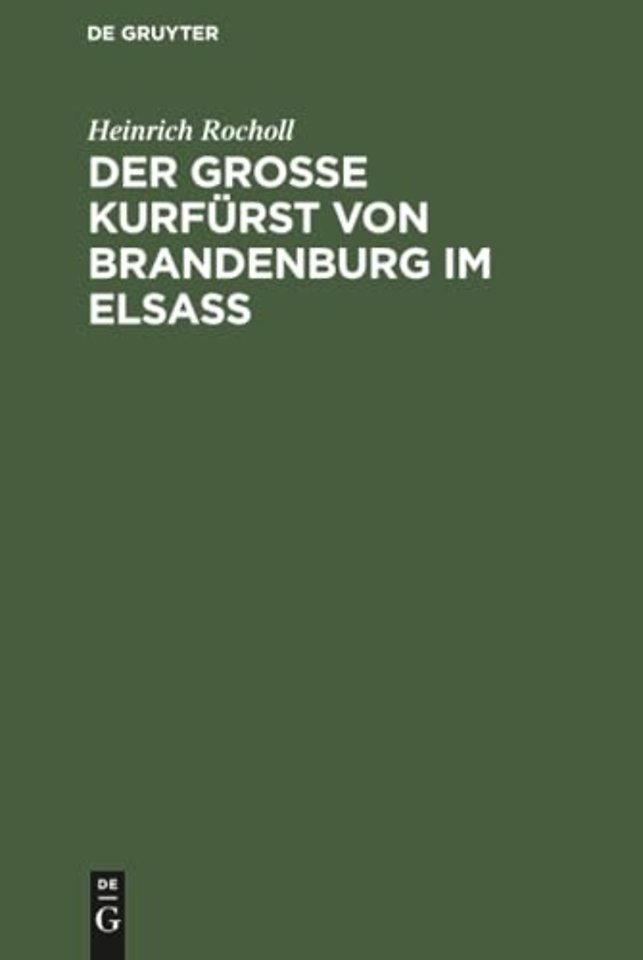 Der Grosse Kurfürst von Brandenburg im Elsass – 1674–1675. Ein Geschichtsbild aus der Zeit, als das Elsass französisch werden musste; mit einer Ka
