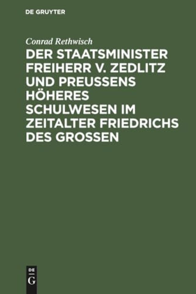 Der Staatsminister Freiherr v. Zedlitz und Preuβens höheres Schulwesen im Zeitalter Friedrichs des Groβen