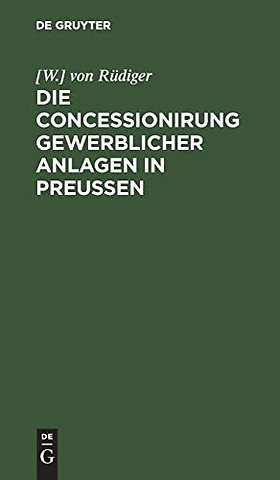 Die Concessionirung gewerblicher Anlagen in Preu – Sammlung aller darauf bezüglichen Reichs– und Preuβischen Gesetze, Ausführungs–Bestimmungen, Min