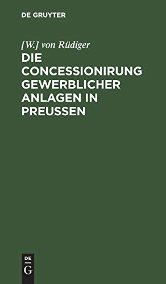 Die Concessionirung gewerblicher Anlagen in Preu – Sammlung aller darauf bezüglichen Reichs– und Preuβischen Gesetze, Ausführungs–Bestimmungen, Min