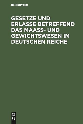 Gesetze und Erlasse betreffend das Maass– und Gewichtswesen im Deutschen Reiche