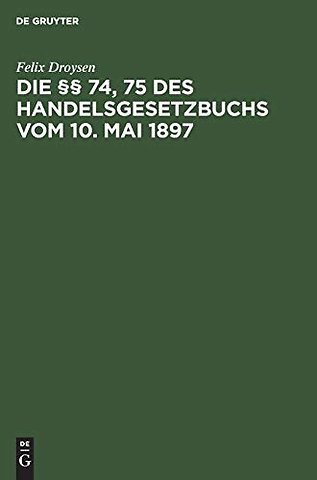 Die §§ 74, 75 des Handelsgesetzbuchs vom 10. Mai – Ein Beitrag zur Lehre von der Konkurrenzklausel der Handlungs–Gehilfen und –Lehrlinge
