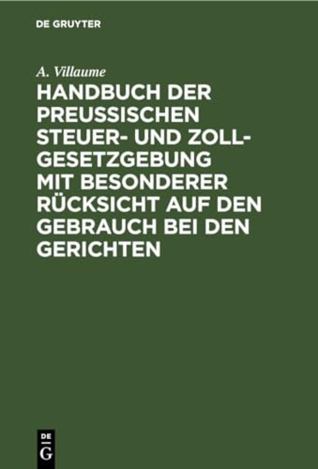 Handbuch der Preuβischen Steuer– und Zoll–Gesetzgebung mit besonderer Rücksicht auf den Gebrauch bei den Gerichten