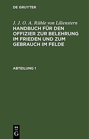 J. J. O. A. Ruhle Von Lilienstern: Handbuch Fur Den Offizier Zur Belehrung Im Frieden Und Zum Gebrauch Im Felde. Abteilung 1
