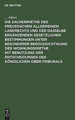 Die Sachenmiethe Des Preußischen Allgemeinen Landrechts Und Der Dasselbe Erganzenden Gesetzlichen Bestimmungen Unter Besonderer Berucksichtigung Der Wohnungsmiethe Mit Benutzung Der Entscheidungen Des Koniglichen Ober-Tribunals