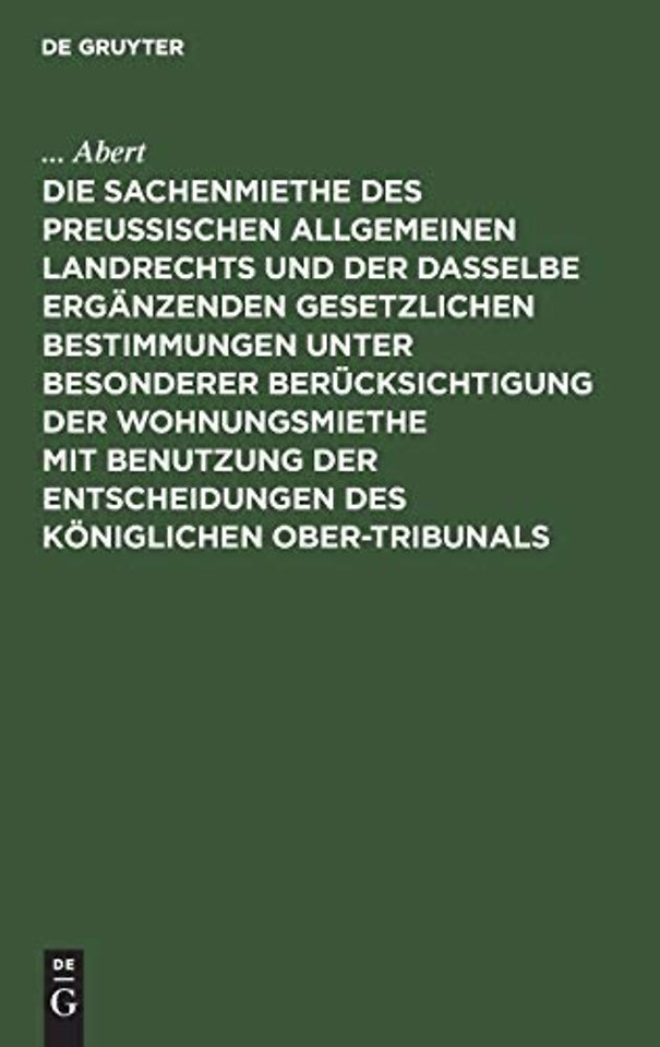 Die Sachenmiethe Des Preußischen Allgemeinen Landrechts Und Der Dasselbe Erganzenden Gesetzlichen Bestimmungen Unter Besonderer Berucksichtigung Der Wohnungsmiethe Mit Benutzung Der Entscheidungen Des Koniglichen Ober-Tribunals