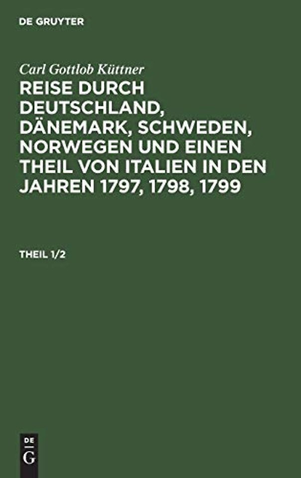 Carl Gottlob Kuttner: Reise Durch Deutschland, Danemark, Schweden, Norwegen Und Einen Theil Von Italien in Den Jahren 1797, 1798, 1799. Theil 1/2