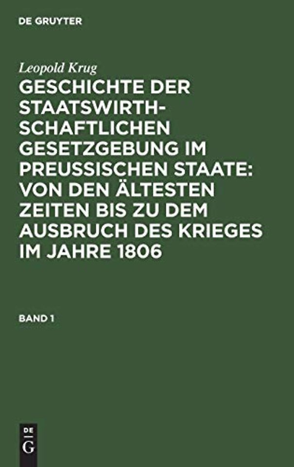 Leopold Krug: Geschichte Der Staatswirthschaftlichen Gesetzgebung Im Preußischen Staate: Von Den Altesten Zeiten Bis Zu Dem Ausbruch Des Krieges Im Jahre 1806. Band 1