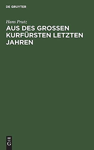 Aus des Groβen Kurfürsten letzten Jahren – Zur Geschichte seines Hauses und Hofes, seiner Regierung und Politik