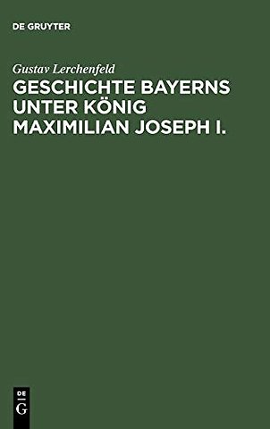 Geschichte Bayerns unter König Maximilian Joseph – Mit besonderer Beziehung auf die Entstehung der Verfassungs–Urkunde