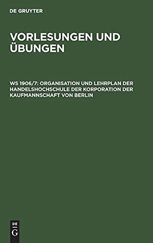 Organisation und Lehrplan der Handelshochschule – Mit Vorlesungs–Verzeichnis für das Winter–Semester 1906/7. Bezeichnung der Hörsäle un