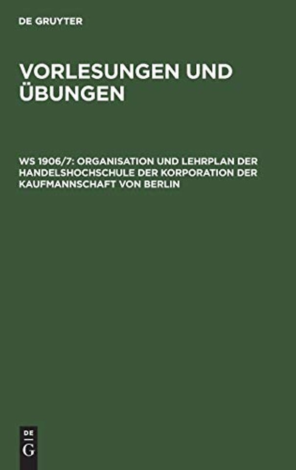 Organisation und Lehrplan der Handelshochschule – Mit Vorlesungs–Verzeichnis für das Winter–Semester 1906/7. Bezeichnung der Hörsäle un